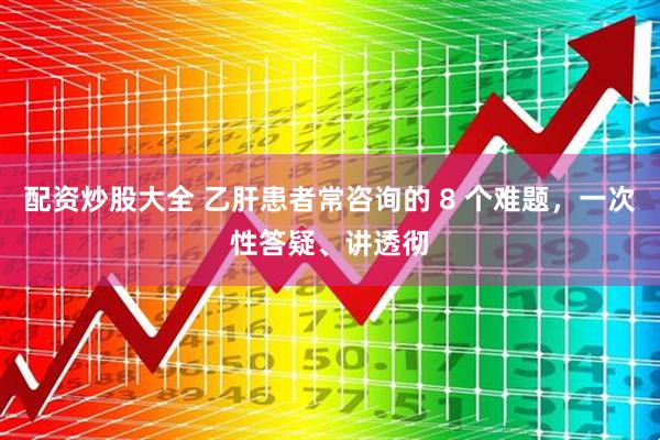配资炒股大全 乙肝患者常咨询的 8 个难题，一次性答疑、讲透彻