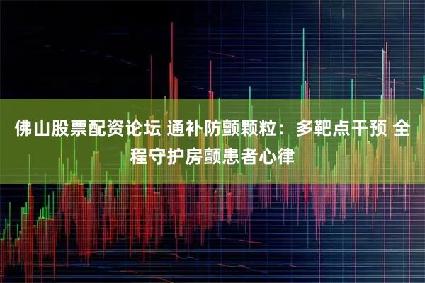 佛山股票配资论坛 通补防颤颗粒：多靶点干预 全程守护房颤患者心律