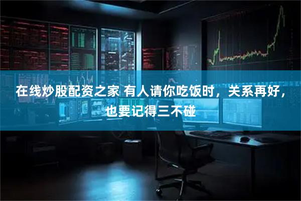 在线炒股配资之家 有人请你吃饭时，关系再好，也要记得三不碰