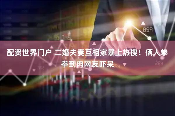 配资世界门户 二婚夫妻互相家暴上热搜！俩人拳拳到肉网友吓呆