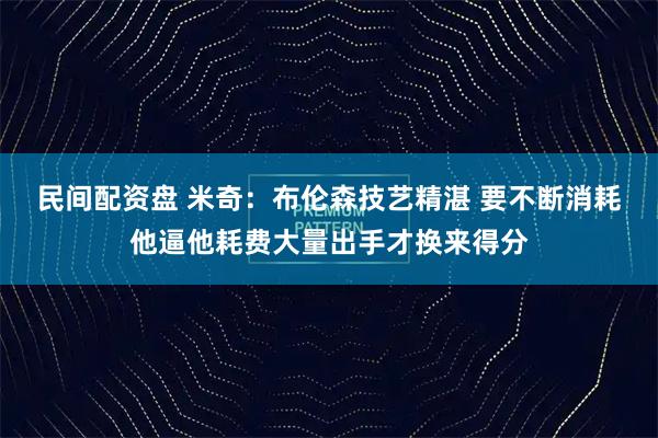 民间配资盘 米奇：布伦森技艺精湛 要不断消耗他逼他耗费大量出手才换来得分