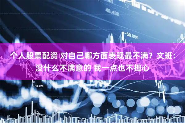 个人股票配资 对自己哪方面表现最不满？文班：没什么不满意的 我一点也不担心