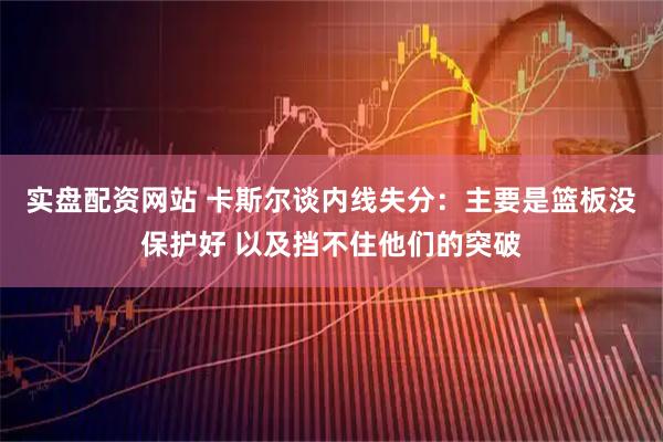 实盘配资网站 卡斯尔谈内线失分：主要是篮板没保护好 以及挡不住他们的突破