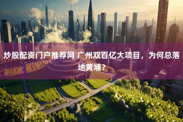 炒股配资门户推荐网 广州双百亿大项目，为何总落地黄埔？
