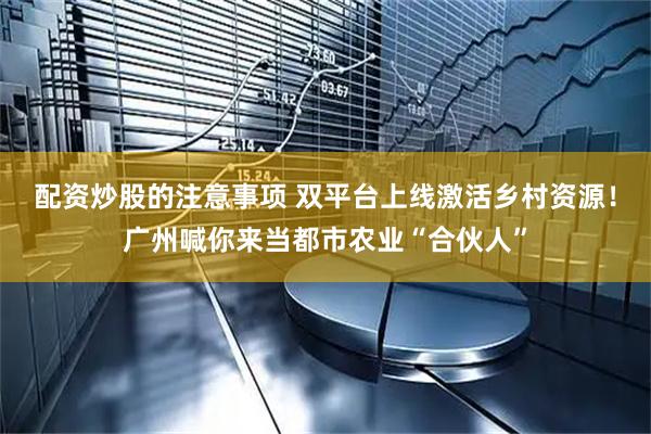 配资炒股的注意事项 双平台上线激活乡村资源！广州喊你来当都市农业“合伙人”