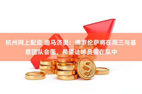 杭州网上配资 迪马济奥：佛罗伦萨将在周三与基恩团队会面，希望让球员留在队中
