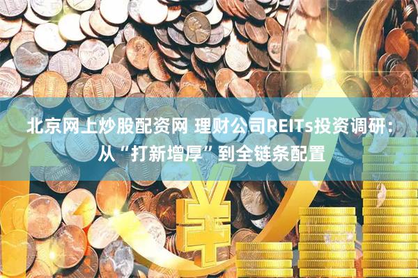 北京网上炒股配资网 理财公司REITs投资调研： 从“打新增厚”到全链条配置