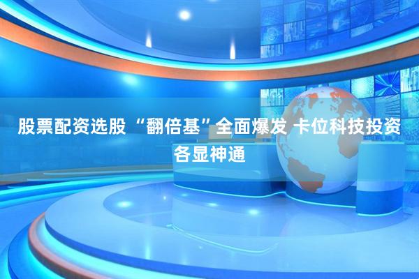 股票配资选股 “翻倍基”全面爆发 卡位科技投资各显神通