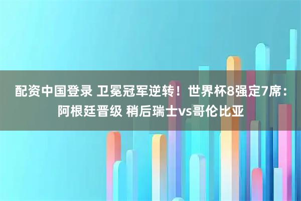 配资中国登录 卫冕冠军逆转！世界杯8强定7席：阿根廷晋级 稍后瑞士vs哥伦比亚