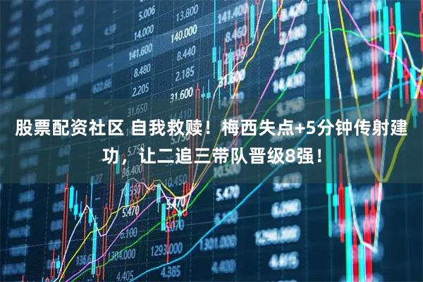 股票配资社区 自我救赎！梅西失点+5分钟传射建功，让二追三带队晋级8强！