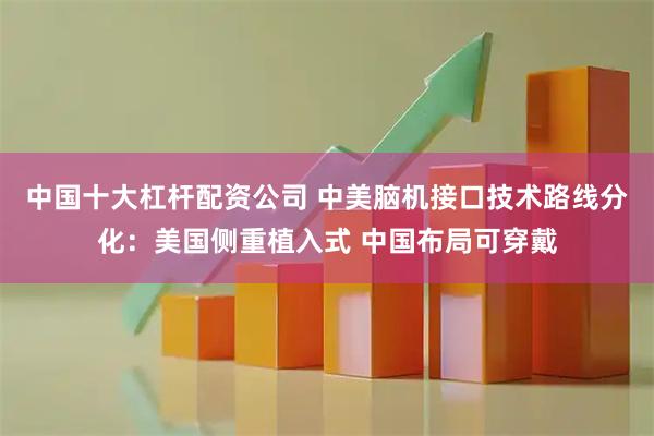 中国十大杠杆配资公司 中美脑机接口技术路线分化：美国侧重植入式 中国布局可穿戴