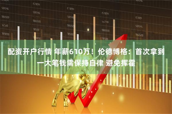 配资开户行情 年薪610万！伦德博格：首次拿到一大笔钱需保持自律 避免挥霍