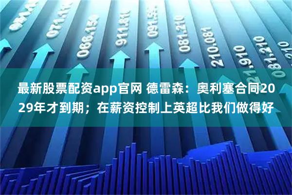 最新股票配资app官网 德雷森:奥利塞合同2029年才到期;在薪资控制上英超比我们做得好