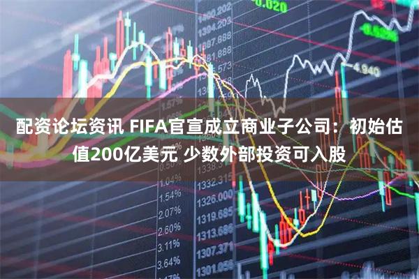 配资论坛资讯 FIFA官宣成立商业子公司：初始估值200亿美元 少数外部投资可入股