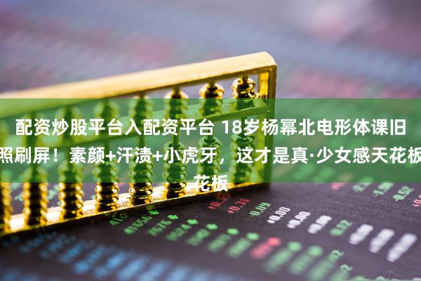 配资炒股平台入配资平台 18岁杨幂北电形体课旧照刷屏！素颜+汗渍+小虎牙，这才是真·少女感天花板